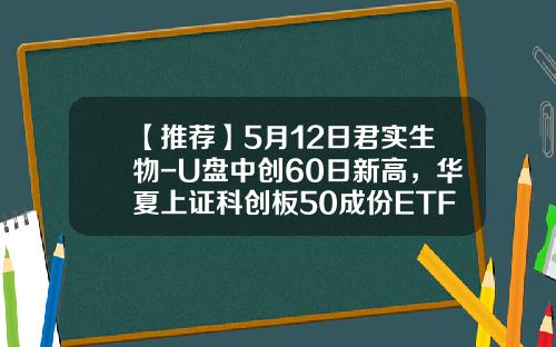 【推荐】5月12日君实生物-U盘中创60日新高，华夏上证科创板50成份ETF基金重仓该股-中创华夏投资基金