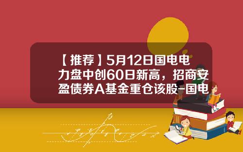 【推荐】5月12日国电电力盘中创60日新高，招商安盈债券A基金重仓该股-国电电力基金