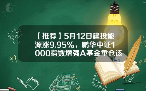 【推荐】5月12日建投能源涨9.95%，鹏华中证1000指数增强A基金重仓该股-能源指数基金