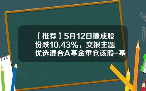 【推荐】5月12日捷成股份跌10.43%，交银主题优选混合A基金重仓该股-基金交银国企改革