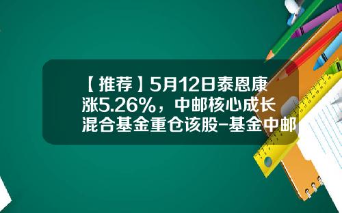【推荐】5月12日泰恩康涨5.26%，中邮核心成长混合基金重仓该股-基金中邮主题