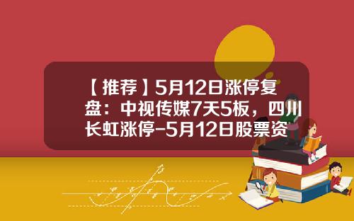 【推荐】5月12日涨停复盘：中视传媒7天5板，四川长虹涨停-5月12日股票资讯