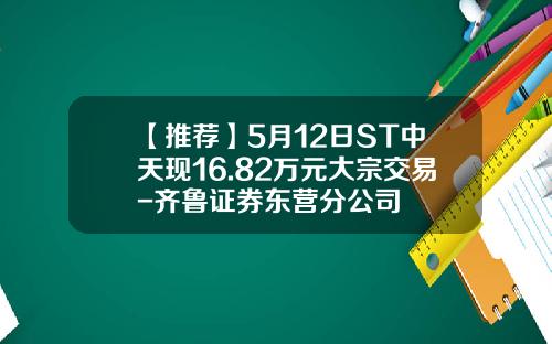 【推荐】5月12日ST中天现16.82万元大宗交易-齐鲁证券东营分公司