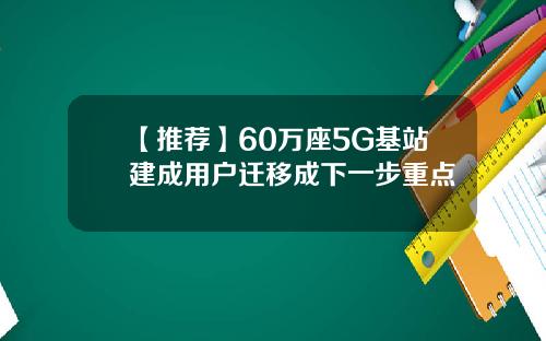 【推荐】60万座5G基站建成用户迁移成下一步重点