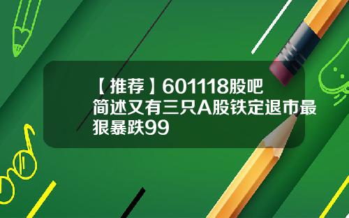 【推荐】601118股吧简述又有三只A股铁定退市最狠暴跌99