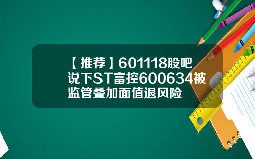 【推荐】601118股吧说下ST富控600634被监管叠加面值退风险