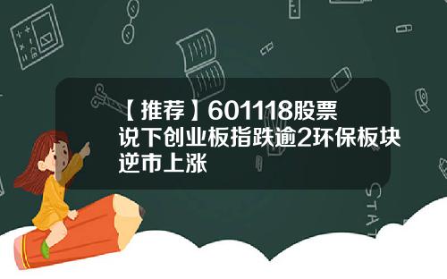 【推荐】601118股票说下创业板指跌逾2环保板块逆市上涨