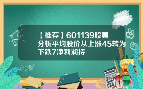【推荐】601139股票分析平均股价从上涨45转为下跌7净利润持