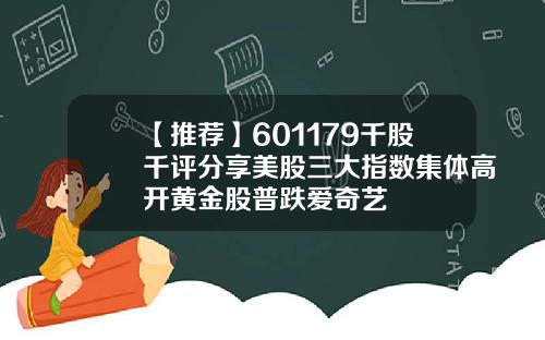【推荐】601179千股千评分享美股三大指数集体高开黄金股普跌爱奇艺