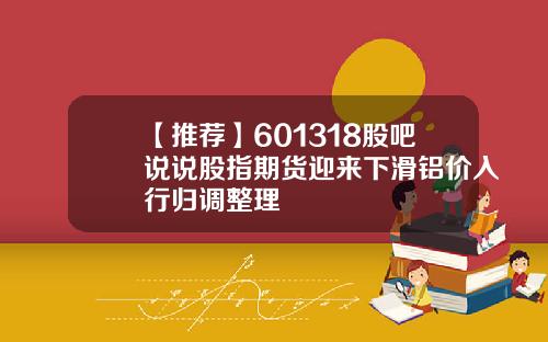 【推荐】601318股吧说说股指期货迎来下滑铝价入行归调整理