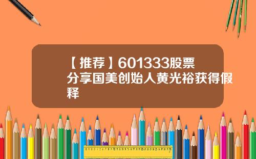 【推荐】601333股票分享国美创始人黄光裕获得假释