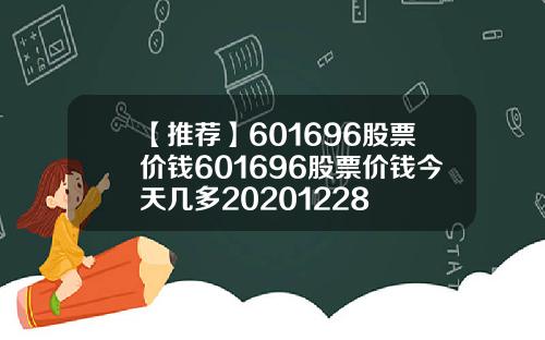 【推荐】601696股票价钱601696股票价钱今天几多20201228
