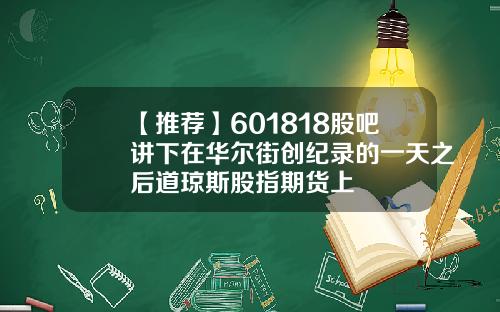 【推荐】601818股吧讲下在华尔街创纪录的一天之后道琼斯股指期货上