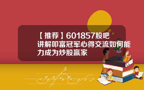 【推荐】601857股吧讲解叩富冠军心得交流如何能力成为炒股赢家