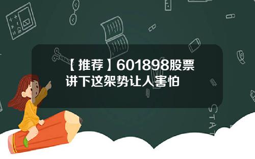 【推荐】601898股票讲下这架势让人害怕