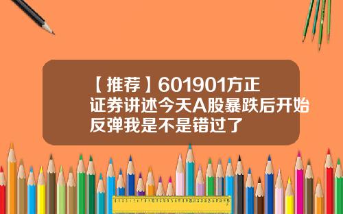 【推荐】601901方正证券讲述今天A股暴跌后开始反弹我是不是错过了