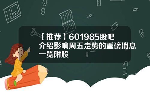 【推荐】601985股吧介绍影响周五走势的重磅消息一览附股