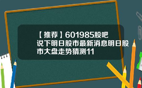 【推荐】601985股吧说下明日股市最新消息明日股市大盘走势猜测11