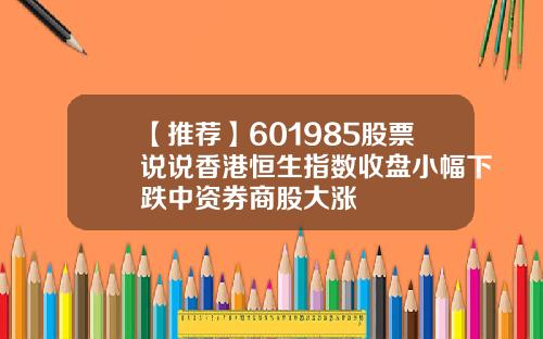【推荐】601985股票说说香港恒生指数收盘小幅下跌中资券商股大涨