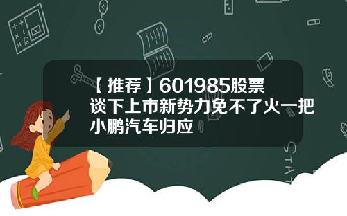 【推荐】601985股票谈下上市新势力免不了火一把小鹏汽车归应