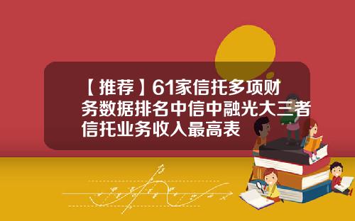 【推荐】61家信托多项财务数据排名中信中融光大三者信托业务收入最高表