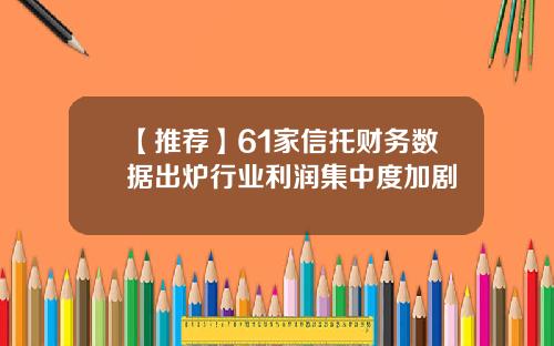 【推荐】61家信托财务数据出炉行业利润集中度加剧