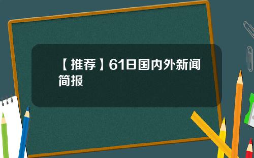 【推荐】61日国内外新闻简报