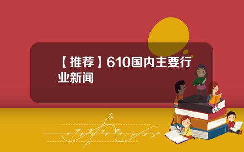 【推荐】610国内主要行业新闻