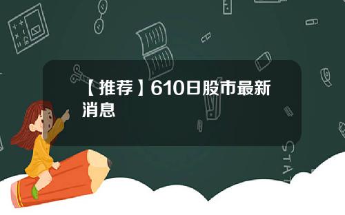 【推荐】610日股市最新消息