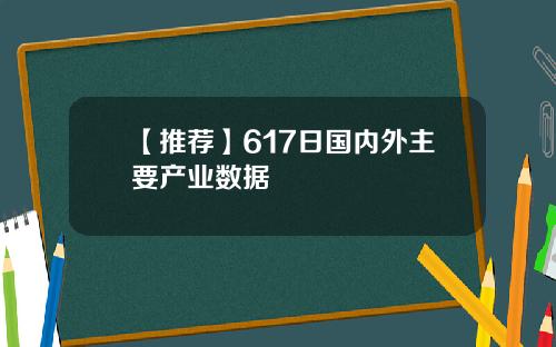 【推荐】617日国内外主要产业数据
