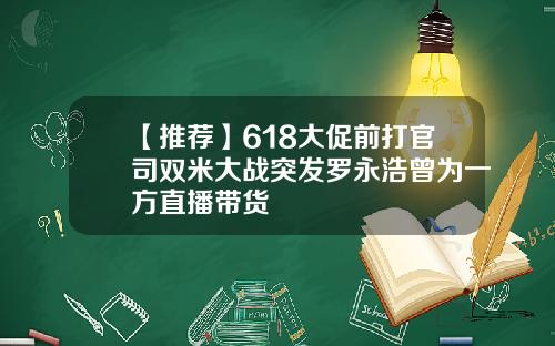 【推荐】618大促前打官司双米大战突发罗永浩曾为一方直播带货