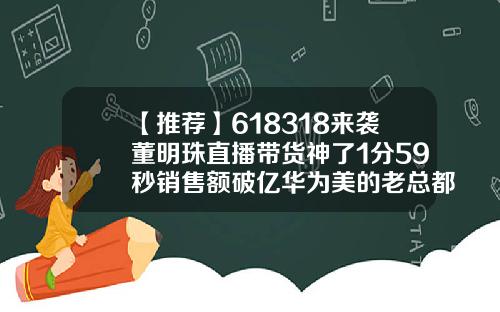 【推荐】618318来袭董明珠直播带货神了1分59秒销售额破亿华为美的老总都来了