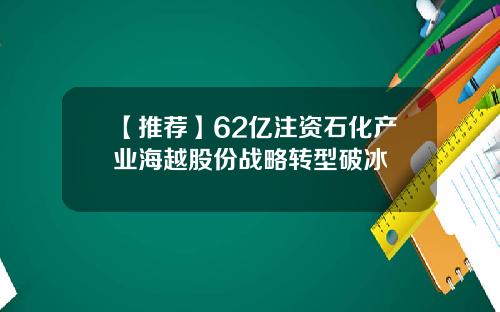 【推荐】62亿注资石化产业海越股份战略转型破冰