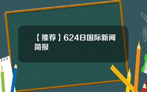 【推荐】624日国际新闻简报