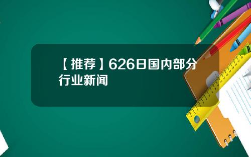 【推荐】626日国内部分行业新闻