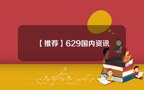 【推荐】629国内资讯