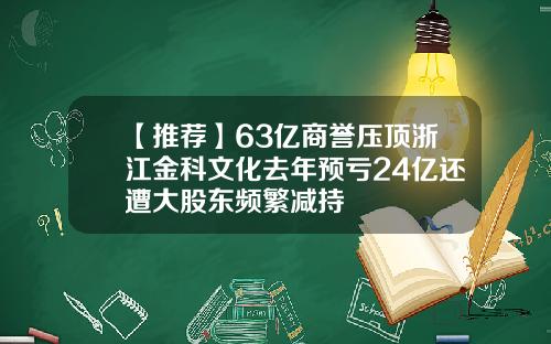 【推荐】63亿商誉压顶浙江金科文化去年预亏24亿还遭大股东频繁减持