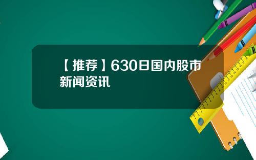 【推荐】630日国内股市新闻资讯