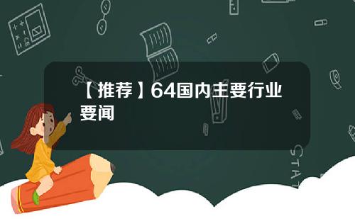 【推荐】64国内主要行业要闻