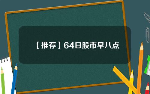 【推荐】64日股市早八点