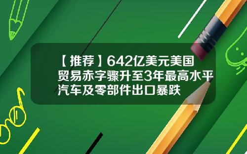 【推荐】642亿美元美国贸易赤字骤升至3年最高水平汽车及零部件出口暴跌