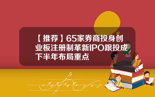 【推荐】65家券商投身创业板注册制革新IPO跟投成下半年布局重点