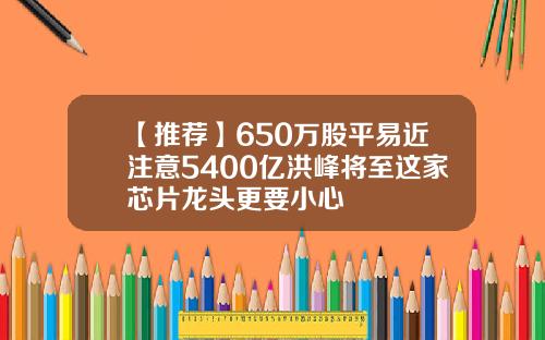 【推荐】650万股平易近注意5400亿洪峰将至这家芯片龙头更要小心
