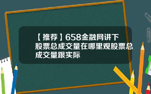【推荐】658金融网讲下股票总成交量在哪里观股票总成交量跟实际