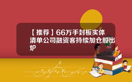 【推荐】66万手封板实体清单公司融资客持续加仓股出炉