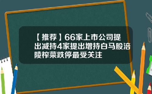 【推荐】66家上市公司提出减持4家提出增持白马股涪陵榨菜跌停最受关注