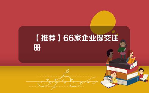【推荐】66家企业提交注册