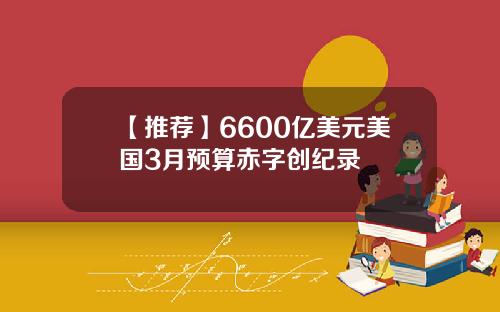 【推荐】6600亿美元美国3月预算赤字创纪录