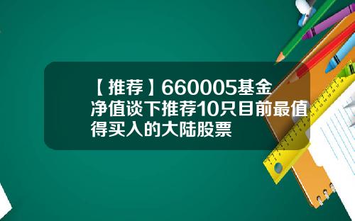 【推荐】660005基金净值谈下推荐10只目前最值得买入的大陆股票