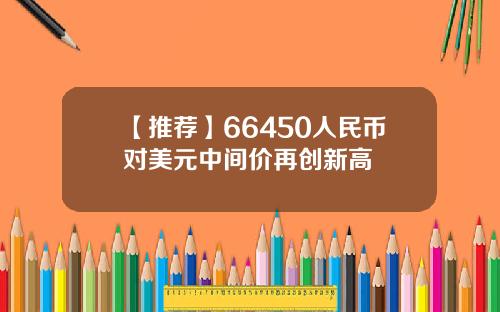【推荐】66450人民币对美元中间价再创新高